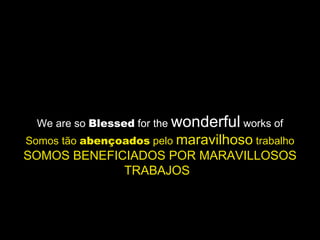 We are so  Blessed  for the  wonderful  works of Somos tão  abençoados  pelo  maravilhoso  trabalho SOMOS BENEFICIADOS POR MARAVILLOSOS TRABAJOS   