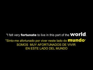 "I felt very  fortunate  to live in this part of the  world . "Sinto-me afortunado por viver neste lado do  mundo "  SOMOS  MUY AFORTUNADOS DE VIVIR  EN ESTE LADO DEL MUNDO 