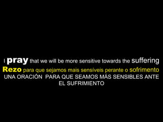 I  pray  that we will be more sensitive towards the  suffering Rezo  para que sejamos mais sensíveis perante o  sofrimento   UNA ORACIÓN  PARA QUE SEAMOS MÁS SENSIBLES ANTE EL SUFRIMIENTO 