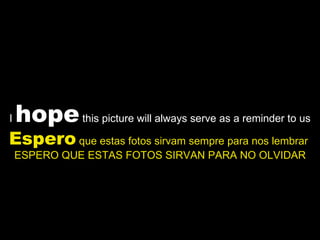 I  hope  this picture will always serve as a reminder to us Espero  que estas fotos sirvam sempre para nos lembrar  ESPERO QUE ESTAS FOTOS SIRVAN PARA NO OLVIDAR 