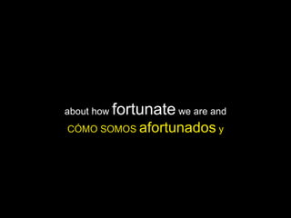 about how  fortunate  we are and CÓMO SOMOS  afortunados  y 