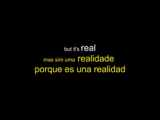 but it's  real mas sim uma  realidade  porque es una realidad 
