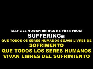MAY ALL HUMAN BEINGS BE FREE FROM  SUFFERING !!!! QUE TODOS OS SERES HUMANOS SEJAM LIVRES DE  SOFRIMENTO QUE TODOS LOS SERES HUMANOS VIVAN LIBRES DEL SUFRIMIENTO 