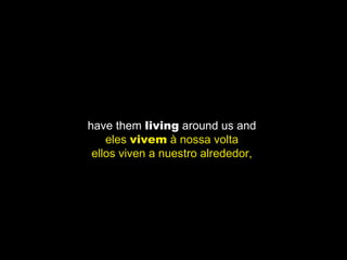 have them  living  around us and  eles  vivem  à nossa volta  ellos viven a nuestro alrededor,  