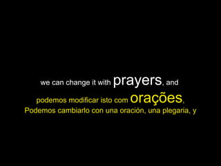 we can change it with  prayers , and  podemos modificar isto com  orações , Podemos cambiarlo con una oración, una plegaria, y 
