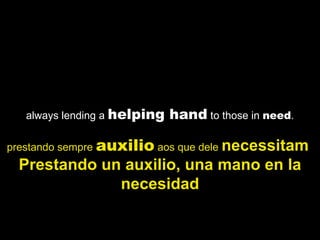 always lending a  helping hand  to those in  need . prestando sempre  auxilio  aos que dele  necessitam  Prestando un auxilio, una mano en la necesidad 