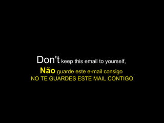 Don't  keep this email to yourself,  Não  guarde este e-mail consigo  NO TE GUARDES ESTE MAIL CONTIGO 
