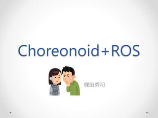 Choreonoid+ROS
梶田秀司
1
更新履歴：
2017年5月20日 ROS勉強会
5月26日 git clone元をマスターに修正
 