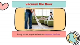 vacuum the floor
In my house, my older brother vacuums the floor.
 