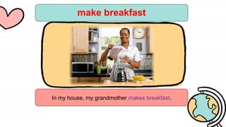 make breakfast
In my house, my grandmother makes breakfast.
 