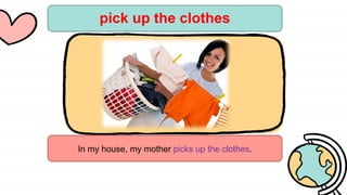 pick up the clothes
In my house, my mother picks up the clothes.
 