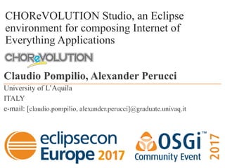 CHOReVOLUTION Studio, an Eclipse
environment for composing Internet of
Everything Applications
Claudio Pompilio, Alexander Perucci
University of L’Aquila
ITALY
e-mail: [claudio.pompilio, alexander.perucci]@graduate.univaq.it
 