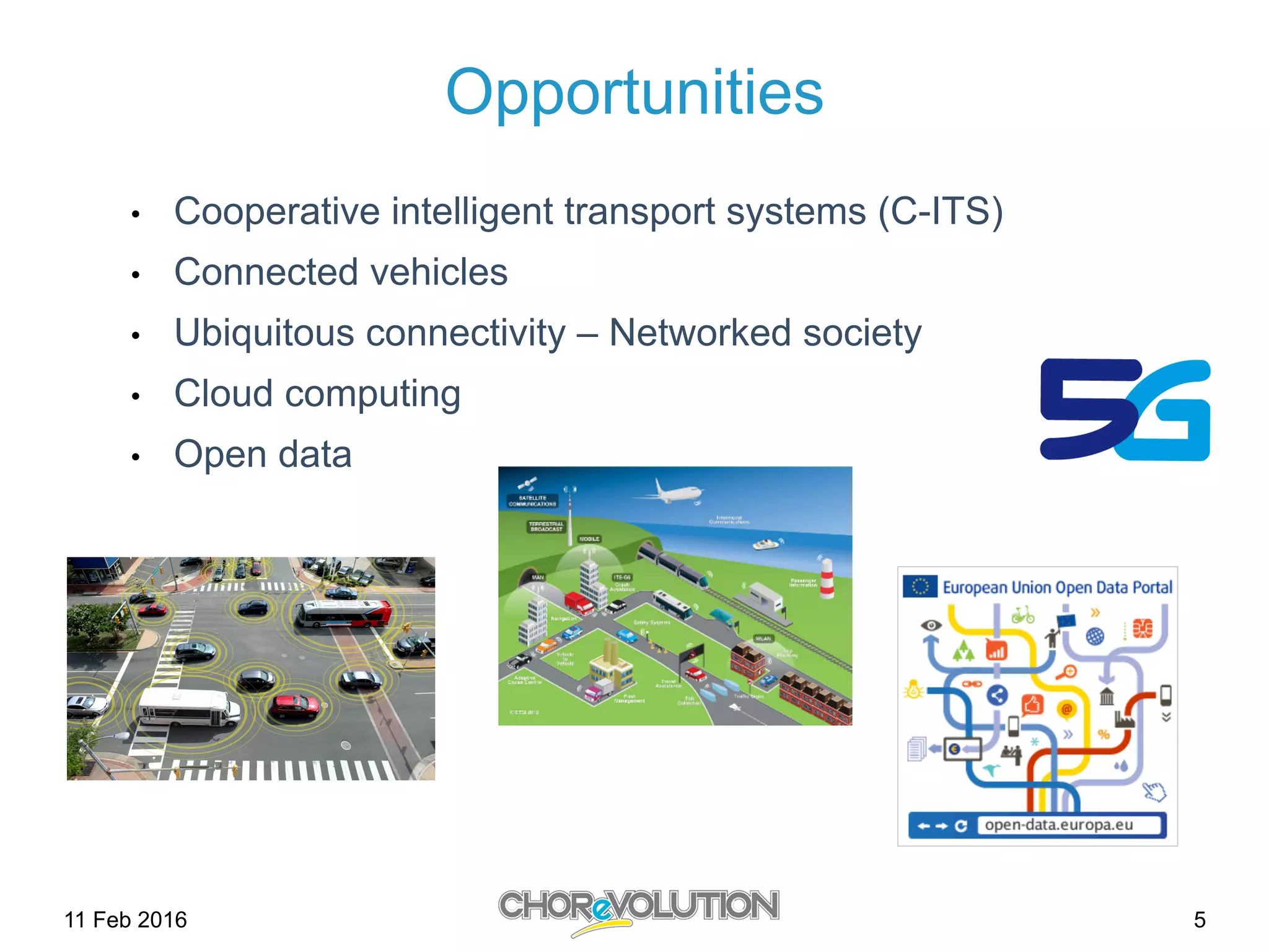 5
Opportunities
•  Cooperative intelligent transport systems (C-ITS)
•  Connected vehicles
•  Ubiquitous connectivity – Networked society
•  Cloud computing
•  Open data
11 Feb 2016
 