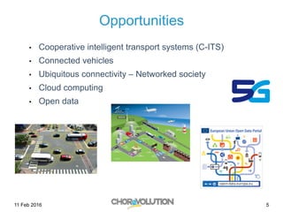 5
Opportunities
•  Cooperative intelligent transport systems (C-ITS)
•  Connected vehicles
•  Ubiquitous connectivity – Networked society
•  Cloud computing
•  Open data
11 Feb 2016
 