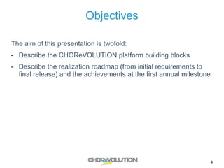 Objectives
The aim of this presentation is twofold:
- Describe the CHOReVOLUTION platform building blocks
- Describe the realization roadmap (from initial requirements to
final release) and the achievements at the first annual milestone
4
 