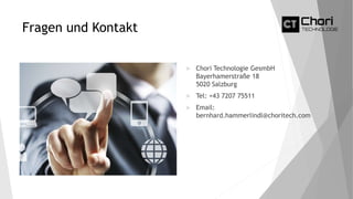 Fragen und Kontakt
 Chori Technologie GesmbH
Bayerhamerstraße 18
5020 Salzburg
 Tel: +43 7207 75511
 Email:
bernhard.hammerlindl@choritech.com
 