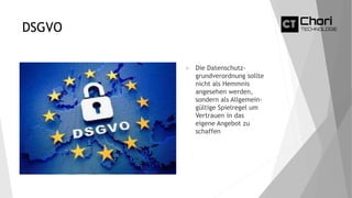 DSGVO
 Die Datenschutz-
grundverordnung sollte
nicht als Hemmnis
angesehen werden,
sondern als Allgemein-
gültige Spielregel um
Vertrauen in das
eigene Angebot zu
schaffen
 