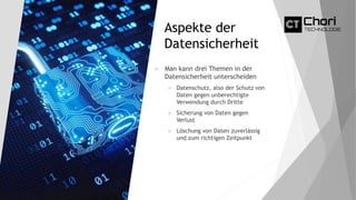 Aspekte der
Datensicherheit
 Man kann drei Themen in der
Datensicherheit unterscheiden
 Datenschutz, also der Schutz von
Daten gegen unberechtigte
Verwendung durch Dritte
 Sicherung von Daten gegen
Verlust
 Löschung von Daten zuverlässig
und zum richtigen Zeitpunkt
 