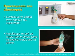 Προετοιμασία του
εξοπλισμού
• Συνδέουμε τη μάσκα
στην παροχή του
υγραντήρα
• Ρυθμίζουμε τη ροή με
τέτοιο τρόπο ούτως ώστε
να βγαίνει ατμός από τη
μάσκα
* Για λόγους πρόληψης αναπνευστικών λοιμώξεων καλύτερα είναι να χρησιμοποιούμε μιας χρήσεως υγραντήρες
 