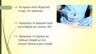14. Αν έχουμε κάνει δερματική
πτυχή, την αφήνουμε
15. Χορηγούμε το φάρμακο αργά
και σταθερά (σε περίπου 30’’)
16. Αφαιρούμε τη σύριγγα και
πιέζουμε ελαφρά με ένα
στεγνό τολύπιο χωρίς εντριβή
 