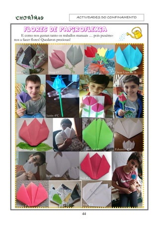 ACTIVIDADES DO CONFINAMENTOACTIVIDADES DO CONFINAMENTOACTIVIDADES DO CONFINAMENTOACTIVIDADES DO CONFINAMENTO
Flores de papiroflexia
E como nos gustan tanto os traballos manuais … pois puxémo-
nos a facer flores! Quedaron preciosas!
44
Inés 4ºC Brais 4ºC
Justin 4ºC
Cristóbal 4ºC
Alex 4ºB Óscar López 4ºB
Yago Vieites 4ºB
Sergio 4ºB
Eduardo 4ºA
José 4ºAMarcos 4ºA
Iker 4ºA
Mirian 4ºA
 