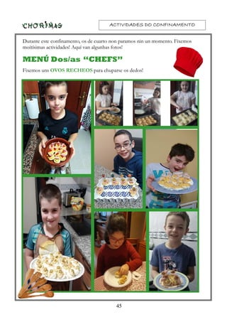 ACTIVIDADES DO CONFINAMENTOACTIVIDADES DO CONFINAMENTOACTIVIDADES DO CONFINAMENTOACTIVIDADES DO CONFINAMENTO
45
Durante este confinamento, os de cuarto non paramos nin un momento. Fixemos
moitísimas actividades! Aquí van algunhas fotos!
MENÚ Dos/as “CHEFS”
Fixemos uns OVOS RECHEOS para chuparse os dedos!
 