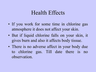 • If you work for some time in chlorine gas
atmosphere it does not affect your skin.
• But if liquid chlorine falls on you...