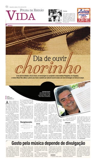 C1          Araçatuba, sábado, 23 de abril de 2011



                                                                                                                                                            Cinema
                                                                                                                                                            O Sesc exibe na próxima terça-
                                                                                                                                                            feira o filme “A Morte de um
                                                                                                                                                            Bookmaker Chinês”, no Polo
                                                                                                                                                            Avançado de Araçatuba. O lon-
                                                                                                                                                            ga encerra a Mostra John Cassa-
                                                                                                                                                            vetes, que exibiu parte da filmo-
                                                                                                                                                            grafia de um dos reformadores
                                                                                                                                                            do cinema. C3


     MÚSICA




                                                                                                                                                                                                            Alexandre Souza/Folha da Região - 15/04/2011




                                                                                                SENSIBILIDADE
                                                                                          Músico Mauro Rico compôs o
                                                                                        “Choro de Araçatuba” em 1980:
                                                                                     canção retrata a infância e adoles-
   Araçatuba                                                                           cência vividas na Vila Mendonça
   Barbara Nascimento
   vida@folhadaregiao.com.br
                                      tros. O araçatubense Mauro Ri-


A
         flauta e o bandolim con-     co escreveu em junho de 1980
         duzem a melodia. O ca-       letra e melodia de seu primeiro
         vaquinho centraliza o rit-   e único chorinho, "Choro de                Na letra, Rico relembra
mo. E para harmonizar toda a          Araçatuba".                          com saudosismo os momentos              como o bando-
composição é só somar o violão.             A música foi composta em       e situações das quais ele sentia        lim, ele sempre
O resultado dessa junção é o gê-      um sítio em Guararema, a 24          falta, como assistir às interpreta-     nos remete a ou-
nero musical mais resistente da       quilômetros de Mogi das Cru-         ções das bandas araçatubenses           tros tempos. Tal-
MPB (Música Popular Brasilei-         zes, onde Rico graduou-se em         na Praça Rui Barbosa; nadar na          vez por isso o te-
ra): o Choro, que tem hoje, 23        Arquitetura e Urbanismo. A sau-      prainha localizada, na época, en-       nha utilizado na
de abril, um dia especial dedica-     dade de sua cidade natal, em es-     tre os bairro Alvorada e Nova           composição dessa
do à sua celebração.                  pecial dos momentos vividos no       Iorque, e hoje extinta; e de co-        música".
      O Dia Nacional do Choro         bairro Vila Mendonça, onde cres-     lher as frutas das árvores exis-             Para ele, a difi-
foi criado em homenagem à da-         ceu, inspirou o arquiteto a pegar    tentes por toda a cidade.               culdade não está em
ta de nascimento de Pixinguinha       o violão e compor durante uma              "A geração de hoje não po-        compor o chorinho, e                                          músicos         de fácil manuseio como os de
(Alfredo da Rocha Viana Filho),       tarde letra e partitura da canção.   de viver nenhuma dessas expe-           sim em executá-lo, já que                        César Meneses, no vio-       corda (violão, cavaquinho, ban-
compositor e instrumentista, em                                            riências. Então quis eternizar          é um gênero instrumental que             lão e vocal; Pepa, na bateria; e     dolim), sopro (flauta, clarinete) e
especial do chorinho.                                                      nesse chorinho esses momentos           exige técnica. "Por isso, acredito       Makô e Querô na guitarra.            percussão (pandeiro, ganzá). O
      Ao lado do compositor pos-                                           marcantes para mim".                    que tive sorte porque saiu tudo                                               resultado foi a construção meló-
suem destaque também dentro           Surgimento                                                                   junto: letra e partitura".                    ORIGEM                          dica do choro.
do gênero os músicos Joaquim              do gênero é                           ROCK                                    Aos cinco anos de idade, o                O surgimento do choro é             Os primeiros conjuntos do
Antônio da Silva Callado, consi-       datado a partir da                       Rico explica que a música          arquiteto começou a tocar de             datado a partir da segunda meta-     gênero surgiram por volta de
derado o autor do primeiro cho-                                            sempre esteve presente em sua           forma autodidata piano, passan-          de do século 19, quando um cal-      1880, no Rio de Janeiro, antiga
ro (Flor Amorosa), Ernesto Naza-
                                       segunda metade do                   formação, entretanto, o rock era        do pelo violão aos 14, até che-          do cultural formado pela mistura     capital do Brasil. Entre os "cho-
reth, Chiquinha Gonzaga, Jacob             século 19                       o estilo musical predominante           gar aos 17, quando começou a             dos ritmos polca, xote, maxixe,      rões" da atualidade que ajudam
do Bandolim e Waldyr Azevedo.                                              em sua preferência. Já o chori-         compor e tocar contrabaixo,              tango, samba e lundu entraram        a manter em atividade essa ma-
Há também Dilermando Reis,                                                 nho era ouvido somente quando           considerada sua especialidade            em ebulição, expulsando dos sa-      nifestação instrumental popular
Garoto, João Pernambuco...                 "Foi algo espontâneo que        estava em reuniões familiares           atualmente.                              lões da sociedade o público adep-    destacam-se os músicos Pauli-
      A arte de compor chori-         não consigo explicar. O curioso      com os pais e avós.                          Com as atividades profissio-        to dos saraus e concertos.           nho da Viola, Isaías, Hamilton
nhos, porém, não é só um privi-       é que já estava com a data do             "Acho que o choro é algo           nais como arquiteto, ele mescla                Cientes da necessidade de      de Holanda, Hélio Delmiro, Turí-
légio de músicos do passado ou        meu retorno prevista. Porém, co-     bem melancólico. Embora pulse           há mais de 25 anos as apresen-           continuidade das reuniões musi-      bio Santos, Altamiro Carrilho e
dos estudiosos dos conservató-        mecei a me lembrar do passado        em alguns momentos durante o            tações junto ao grupo "Cia. &            cais, os grupos se adequaram à       Paulo Moura, falecido recente-
rios de música dos grandes cen-       e a música saiu", lembra.            uso de específicos instrumentos         Música", formado ainda pelos             situação adotando instrumentos       mente.Barbara Nascimento




                   Gosto pela música depende de divulgação
       O arquiteto e compositor             "Espaço tem. Basta os gru-     tas vezes o jovem não gosta por-        as décadas de 50 a 70, o chorinho        sor do instrumento no Projeto Gu-         "A maioria gosta, só que eu
 Mauro Rico afirma que o cenário      pos ou músicos se apresentarem       que não ouve. Duvido que exis-          e todas as músicas nacionais eram        ri em Araçatuba, Paulo Renato        os ensino na hora certa, quando
 para a divulgação do chorinho        na Praça João Pessoa, por exem-      ta um jovem que ao ouvir chori-         muito divulgadas por essas mídias.       Lourenço, explica que seus alunos    o aluno tem técnica para tocar.
 em espaços públicos de Araçatu-      plo. Lá já existe um público pron-   nho não gostará, é bem o estilo         É preciso que elas retomem este          se identificam com o gênero musi-    Porque para interpretar o chori-
 ba é positivo. Segundo ele, exis-    to e que gosta do chorinho".         deles", diz.                            trabalho para que o público se ha-       cal a partir do momento que o co-    nho somente no violão é preciso
 te um número satisfatório de pes-          Quanto à conquista dos jo-          Para Rico, é essencial que o       bitue ao estilo", conclui.               nhece. Entretanto, ele explica que   que o aluno consiga acompanhar
 soas que apreciam o gênero mu-       vens para o estilo, Rico é enfáti-   rádio e os programas de televisão                                                é preciso encontrar o momento        com melodia e harmonia cada
 sical e sempre estão na expectati-   co em dizer que tudo depende         voltem a tocar e apresentar as                  ENSINO                           certo para que o jovem comece a      nota musical da composição",
 va por apresentações.                do acesso às composições. "Mui-      composições de choro. "Durante                  O violonista erudito e profes-   interpretar as composições.          completa.BN
 