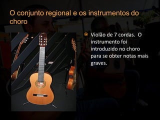 Violão de 7 cordas.  O instrumento foi introduzido no choro para se obter notas mais graves. 