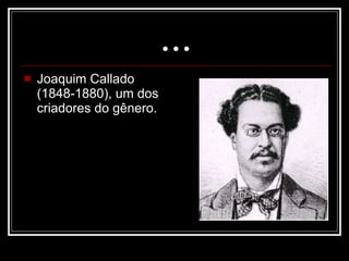 ... Joaquim Callado (1848-1880), um dos criadores do gênero.  