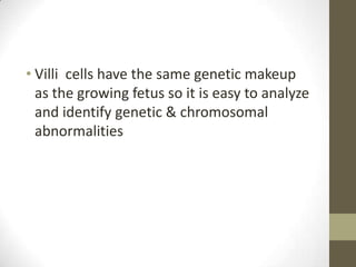 • Villi cells have the same genetic makeup
as the growing fetus so it is easy to analyze
and identify genetic & chromosomal
abnormalities

 