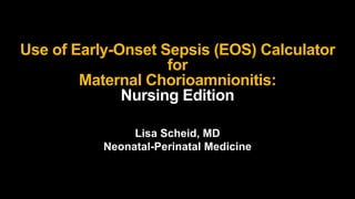 Use of Early-Onset Sepsis (EOS) Calculator
for
Maternal Chorioamnionitis:
Nursing Edition
Lisa Scheid, MD
Neonatal-Perinatal Medicine
 