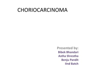 CHORIOCARCINOMA
Presented by:
Bibek Bhandari
Astha Shrestha
Benju Pandit
IInd Batch
 