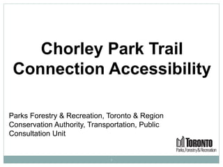 1
Parks Forestry & Recreation, Toronto & Region
Conservation Authority, Transportation, Public
Consultation Unit
Chorley Park Trail
Connection Accessibility
 