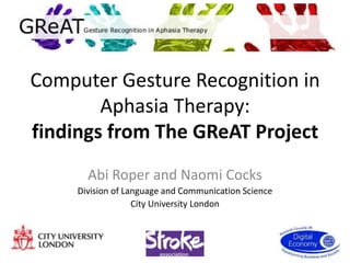 Computer Gesture Recognition in
        Aphasia Therapy:
findings from The GReAT Project
       Abi Roper and Naomi Cocks
     Division of Language and Communication Science
                   City University London
 