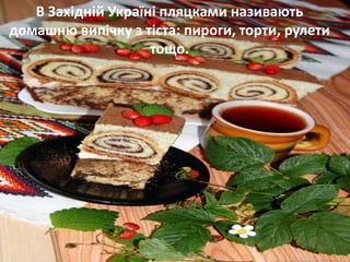 В Західній Україні пляцками називають
домашню випічку з тіста: пироги, торти, рулети
тощо.
 