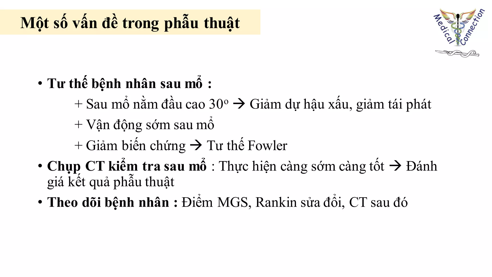 • Tư thế bệnh nhân sau mổ :
+ Sau mổ nằm đầu cao 30o  Giảm dự hậu xấu, giảm tái phát
+ Vận động sớm sau mổ
+ Giảm biến chứng  Tư thế Fowler
• Chụp CT kiểm tra sau mổ : Thực hiện càng sớm càng tốt  Đánh
giá kết quả phẫu thuật
• Theo dõi bệnh nhân : Điểm MGS, Rankin sửa đổi, CT sau đó
Một số vấn đề trong phẫu thuật
 