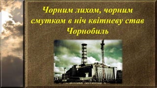 Чорним лихом, чорним
смутком в ніч квітневу став
Чорнобиль
 