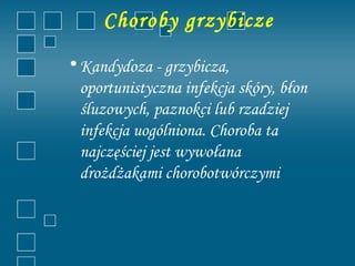Choroby grzybicze
• Kandydoza - grzybicza,
  oportunistyczna infekcja skóry, błon
  śluzowych, paznokci lub rzadziej
  infekcja uogólniona. Choroba ta
  najczęściej jest wywołana
  drożdżakami chorobotwórczymi
 