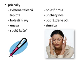 • príznaky
  - zvýšená telesná   - bolesť hrdla
    teplota           - upchatý nos
  - bolesti hlavy     - podráždené oči
  - únava             - zimnica
  - suchý kašeľ
 