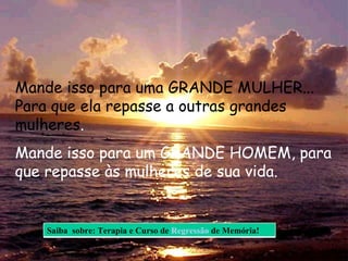 Mande isso para uma GRANDE MULHER... Para que ela repasse a outras grandes mulheres .  Mande isso para um GRANDE HOMEM, para que repasse às mulheres de sua vida.  Saiba  sobre: Terapia e Curso de  Regressão  de Memória! 