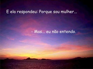 E ela respondeu: Porque sou mulher...  - Mas... eu não entendo.  