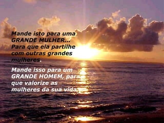 Mande isto para uma
GRANDE MULHER...
Para que ela partilhe
com outras grandes
mulheres.
Mande isso para um
GRANDE HOMEM, para
que valorize as
mulheres da sua vida.
 