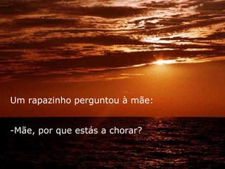 Um rapazinho perguntou à mãe:


-Mãe, por que estás a chorar?
 