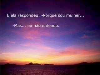 E ela respondeu: -Porque sou mulher...

  -Mas... eu não entendo.
 