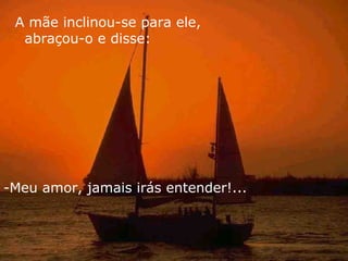 A mãe inclinou-se para ele,
  abraçou-o e disse:




-Meu amor, jamais irás entender!...
 