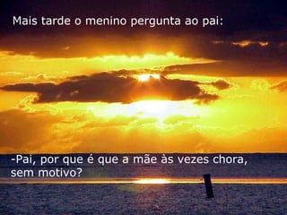 Mais tarde o menino pergunta ao pai:




-Pai, por que é que a mãe às vezes chora,
sem motivo?
 