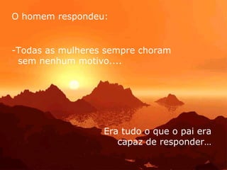 O homem respondeu:


-Todas as mulheres sempre choram
 sem nenhum motivo....




                  Era tudo o que o pai era
                     capaz de responder…
 