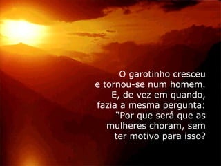 O garotinho cresceu
e tornou-se num homem.
    E, de vez em quando,
fazia a mesma pergunta:
     “Por que será que as
   mulheres choram, sem
     ter motivo para isso?
 