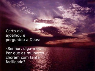 Certo dia
ajoelhou e
perguntou a Deus:

-Senhor, diga-me...
Por que as mulheres
choram com tanta
facilidade?
 